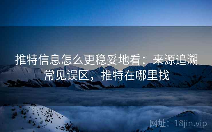 推特信息怎么更稳妥地看：来源追溯常见误区，推特在哪里找