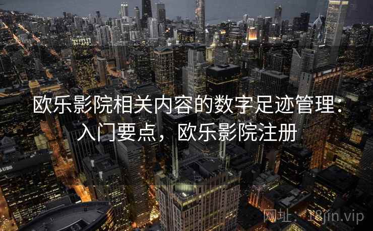 欧乐影院相关内容的数字足迹管理：入门要点，欧乐影院注册