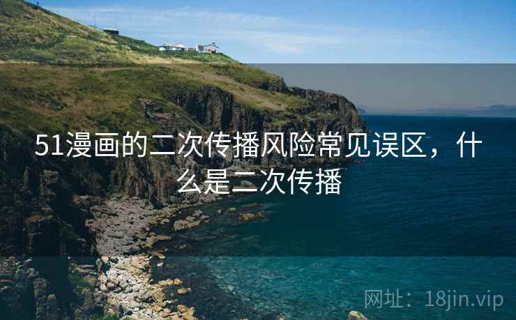 51漫画的二次传播风险常见误区，什么是二次传播