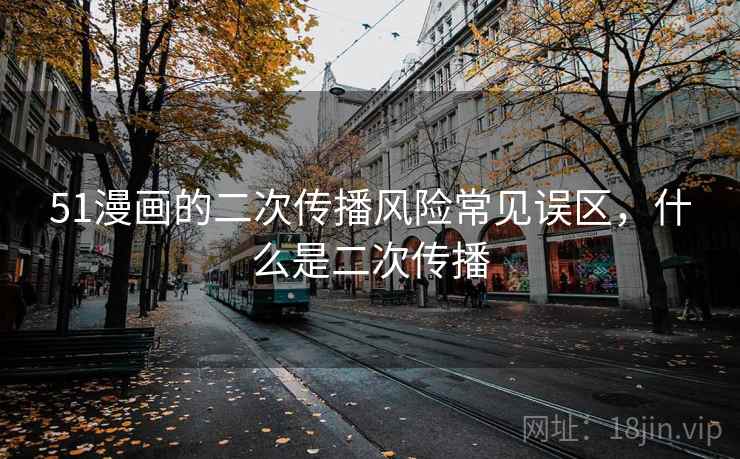 51漫画的二次传播风险常见误区,什么是二次传播 51漫画的二次传播风险常见误区,什么是二次传播