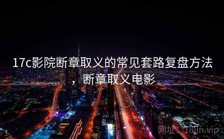 17c影院断章取义的常见套路复盘方法,断章取义电影 17c影院断章取义的常见套路复盘方法,断章取义电影