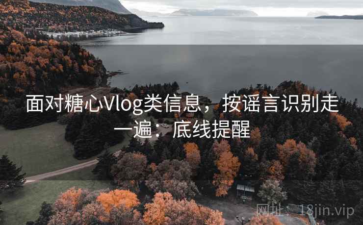 面对糖心Vlog类信息，按谣言识别走一遍：底线提醒