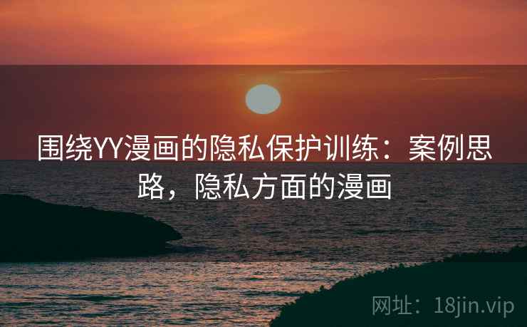 围绕YY漫画的隐私保护训练：案例思路，隐私方面的漫画