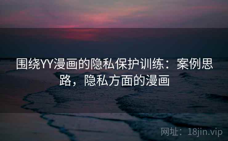 围绕YY漫画的隐私保护训练：案例思路，隐私方面的漫画