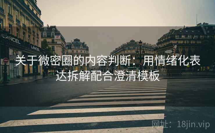 关于微密圈的内容判断:用情绪化表达拆解配合澄清模板 关于微密圈的内容判断:用情绪化表达拆解配合澄清模板