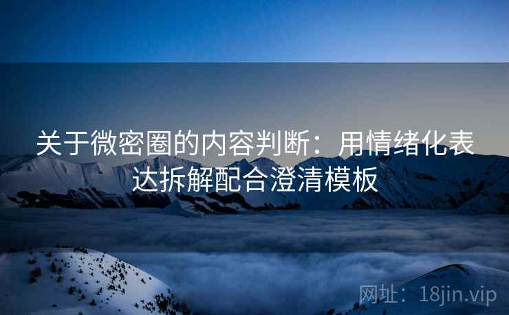 关于微密圈的内容判断：用情绪化表达拆解配合澄清模板