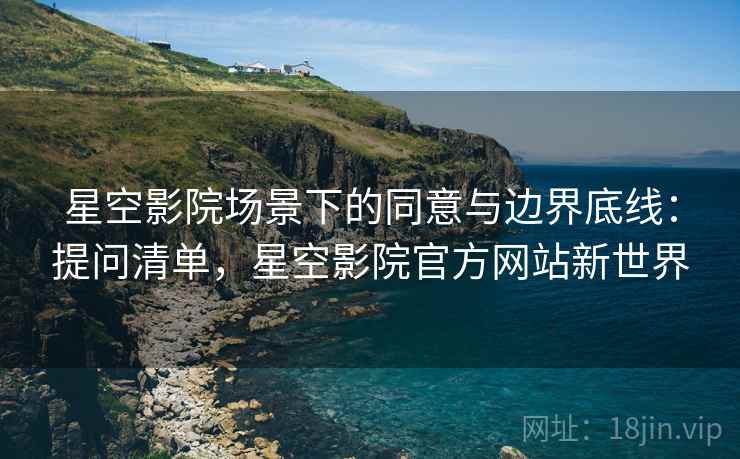 星空影院场景下的同意与边界底线:提问清单,星空影院官方网站新世界 星空影院场景下的同意与边界底线:提问清单,星空影院官方网站新世界