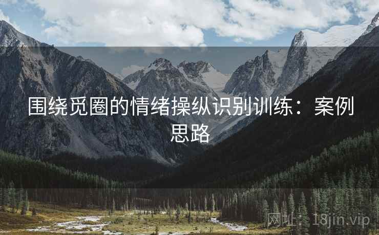 围绕觅圈的情绪操纵识别训练：案例思路