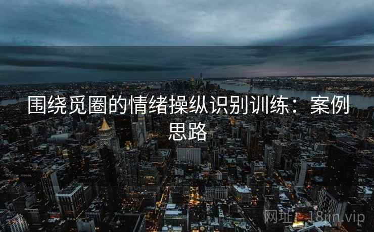 围绕觅圈的情绪操纵识别训练：案例思路