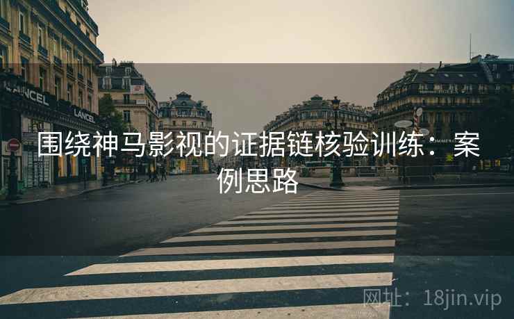 围绕神马影视的证据链核验训练:案例思路 围绕神马影视的证据链核验训练:案例思路