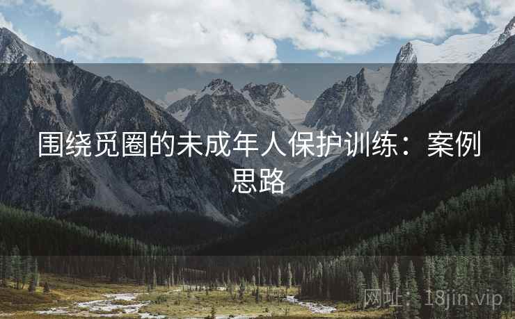 围绕觅圈的未成年人保护训练：案例思路