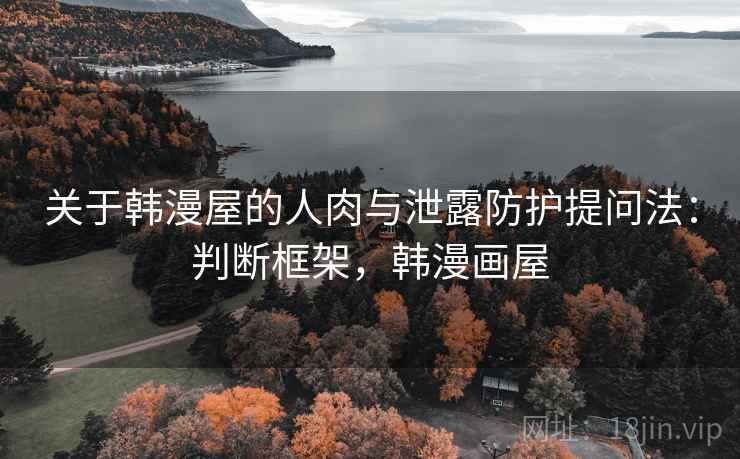 关于韩漫屋的人肉与泄露防护提问法:判断框架,韩漫画屋 关于韩漫屋的人肉与泄露防护提问法:判断框架,韩漫画屋