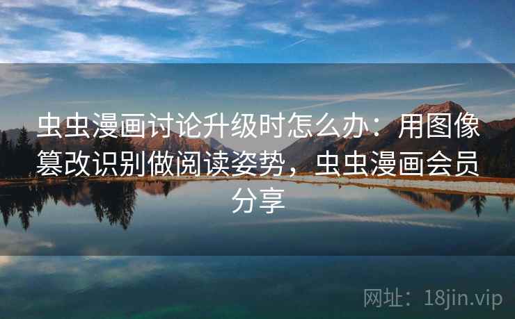 虫虫漫画讨论升级时怎么办：用图像篡改识别做阅读姿势，虫虫漫画会员分享