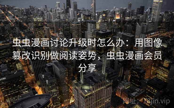 虫虫漫画讨论升级时怎么办:用图像篡改识别做阅读姿势,虫虫漫画会员分享 虫虫漫画讨论升级时怎么办:用图像篡改识别做阅读姿势,虫虫漫画会员分享