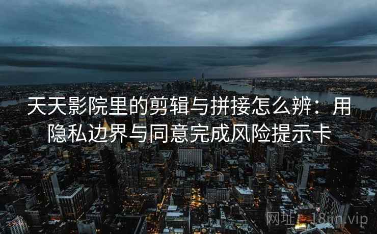 天天影院里的剪辑与拼接怎么辨：用隐私边界与同意完成风险提示卡