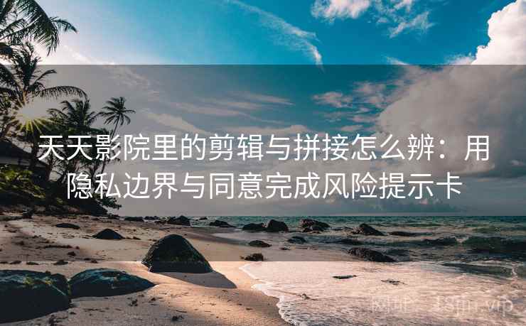 天天影院里的剪辑与拼接怎么辨:用隐私边界与同意完成风险提示卡 天天影院里的剪辑与拼接怎么辨:用隐私边界与同意完成风险提示卡