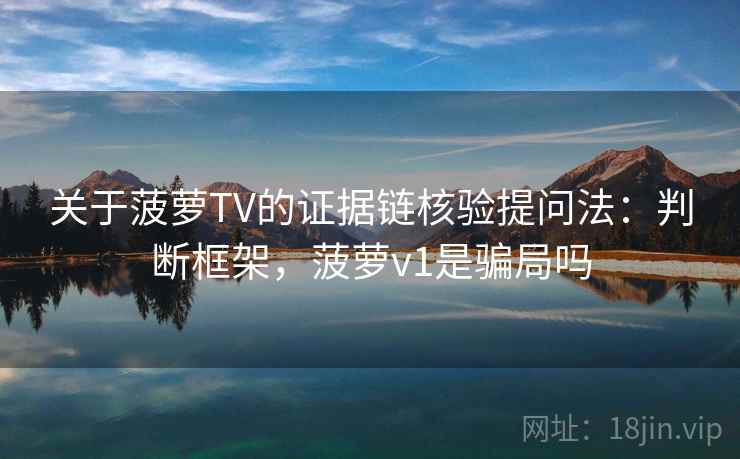 关于菠萝TV的证据链核验提问法：判断框架，菠萝v1是骗局吗