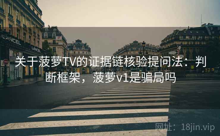 关于菠萝TV的证据链核验提问法:判断框架,菠萝v1是骗局吗 关于菠萝TV的证据链核验提问法:判断框架,菠萝v1是骗局吗