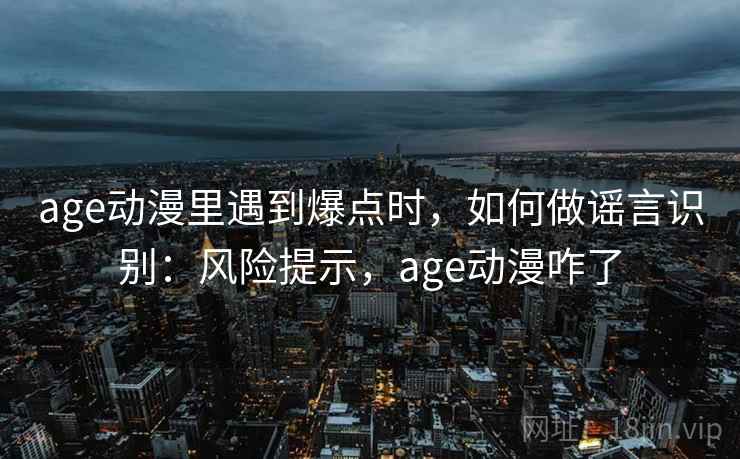 age动漫里遇到爆点时，如何做谣言识别：风险提示，age动漫咋了