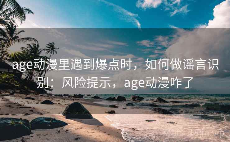age动漫里遇到爆点时,如何做谣言识别:风险提示,age动漫咋了 age动漫里遇到爆点时,如何做谣言识别:风险提示,age动漫咋了