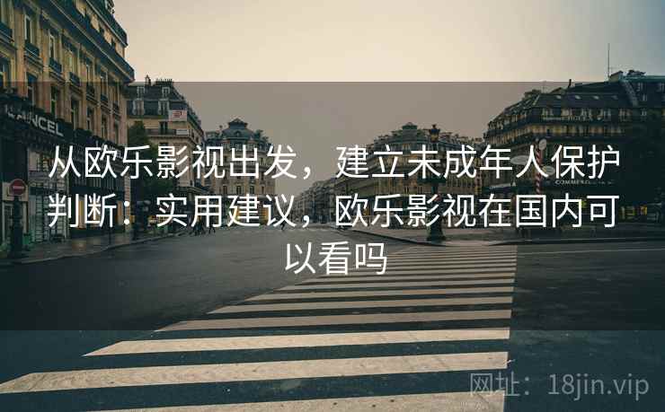 从欧乐影视出发，建立未成年人保护判断：实用建议，欧乐影视在国内可以看吗