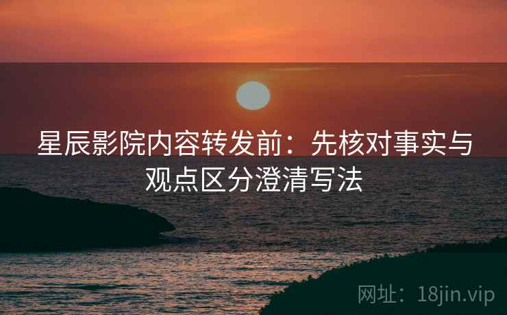 星辰影院内容转发前：先核对事实与观点区分澄清写法