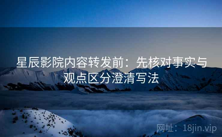 星辰影院内容转发前：先核对事实与观点区分澄清写法