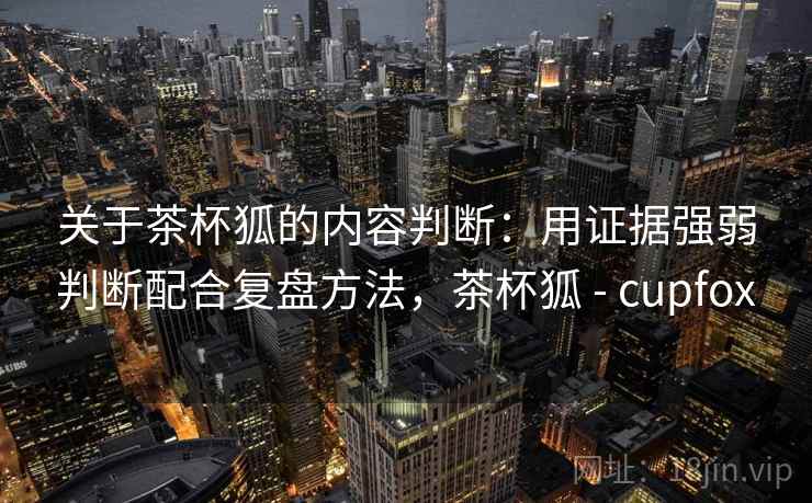 关于茶杯狐的内容判断:用证据强弱判断配合复盘方法,茶杯狐 - cupfox 关于茶杯狐的内容判断:用证据强弱判断配合复盘方法,茶杯狐 - cupfox