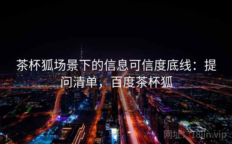 茶杯狐场景下的信息可信度底线：提问清单，百度茶杯狐