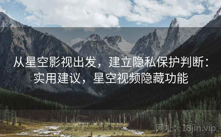 从星空影视出发，建立隐私保护判断：实用建议，星空视频隐藏功能