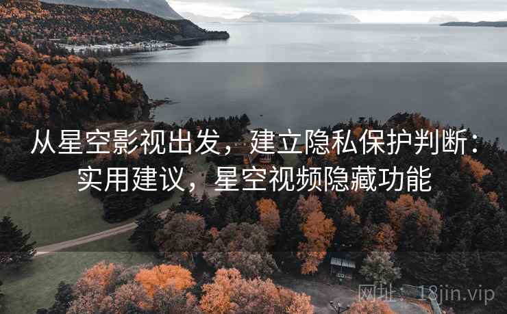 从星空影视出发，建立隐私保护判断：实用建议，星空视频隐藏功能