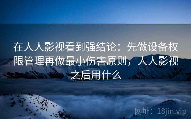在人人影视看到强结论：先做设备权限管理再做最小伤害原则，人人影视之后用什么
