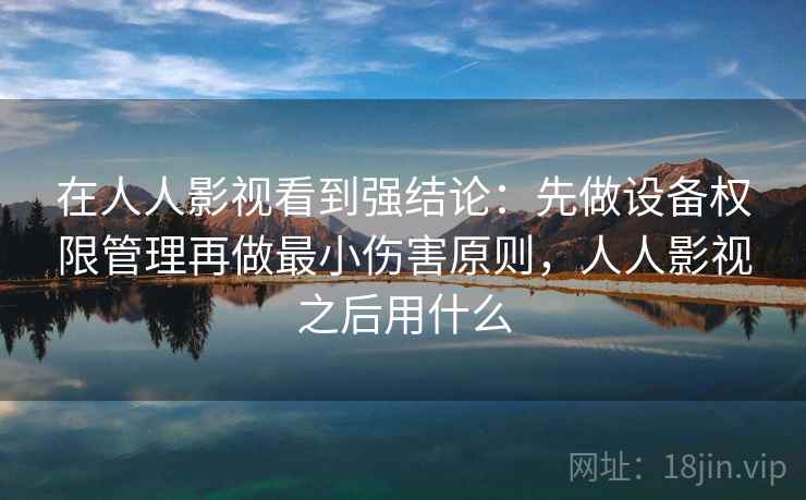 在人人影视看到强结论:先做设备权限管理再做最小伤害原则,人人影视之后用什么 在人人影视看到强结论:先做设备权限管理再做最小伤害原则,人人影视之后用什么