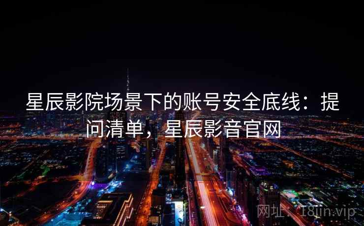 星辰影院场景下的账号安全底线:提问清单,星辰影音官网 星辰影院场景下的账号安全底线:提问清单,星辰影音官网
