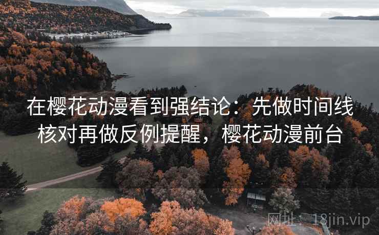 在樱花动漫看到强结论：先做时间线核对再做反例提醒，樱花动漫前台