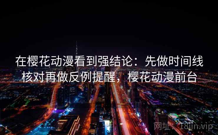 在樱花动漫看到强结论：先做时间线核对再做反例提醒，樱花动漫前台