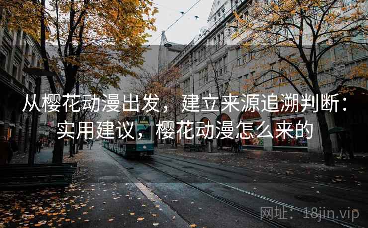 从樱花动漫出发，建立来源追溯判断：实用建议，樱花动漫怎么来的