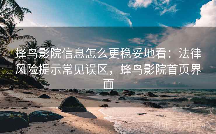 蜂鸟影院信息怎么更稳妥地看：法律风险提示常见误区，蜂鸟影院首页界面