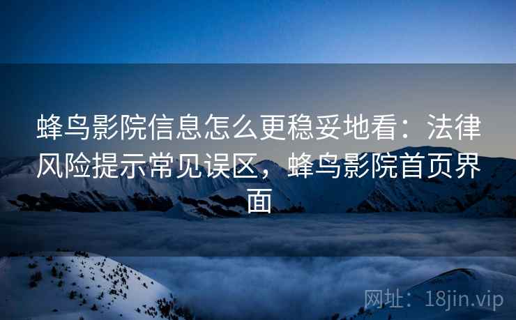 蜂鸟影院信息怎么更稳妥地看:法律风险提示常见误区,蜂鸟影院首页界面 蜂鸟影院信息怎么更稳妥地看:法律风险提示常见误区,蜂鸟影院首页界面