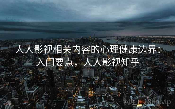 人人影视相关内容的心理健康边界：入门要点，人人影视知乎