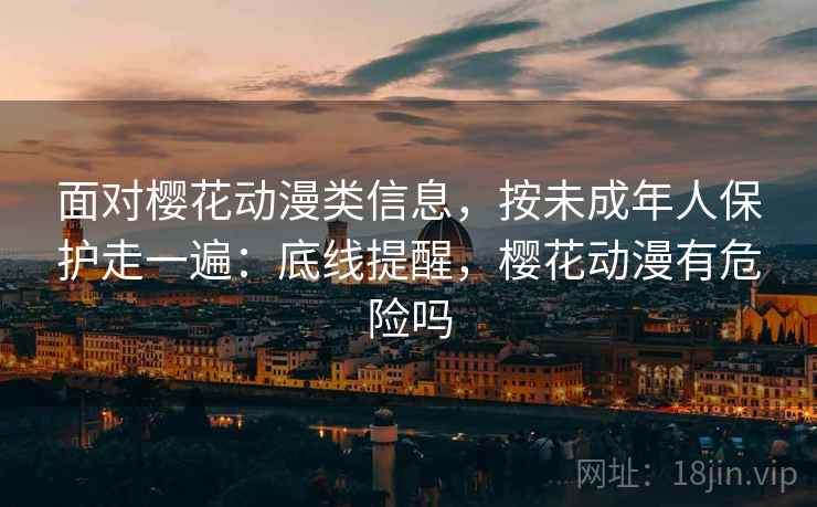 面对樱花动漫类信息,按未成年人保护走一遍:底线提醒,樱花动漫有危险吗 面对樱花动漫类信息,按未成年人保护走一遍:底线提醒,樱花动漫有危险吗