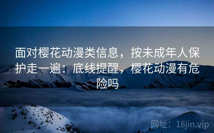 面对樱花动漫类信息，按未成年人保护走一遍：底线提醒，樱花动漫有危险吗