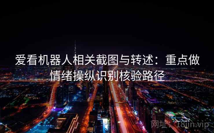 爱看机器人相关截图与转述:重点做情绪操纵识别核验路径 爱看机器人相关截图与转述:重点做情绪操纵识别核验路径