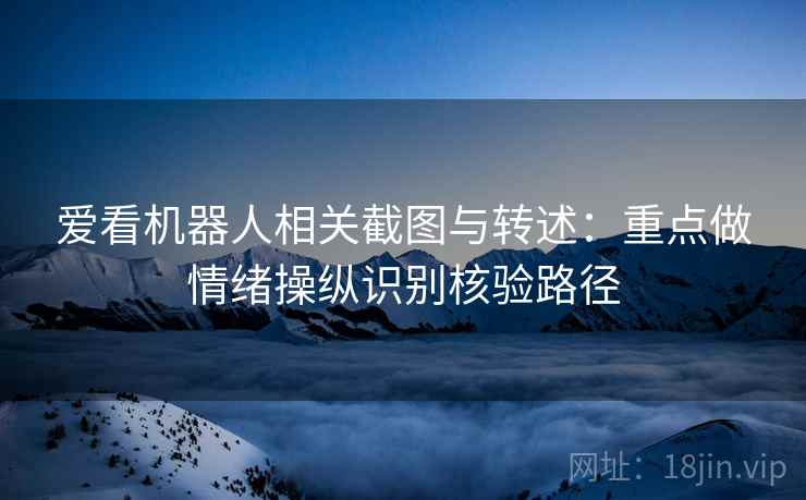 爱看机器人相关截图与转述：重点做情绪操纵识别核验路径