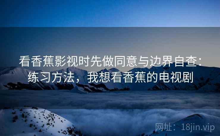 看香蕉影视时先做同意与边界自查：练习方法，我想看香蕉的电视剧