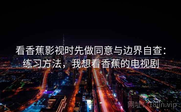 看香蕉影视时先做同意与边界自查：练习方法，我想看香蕉的电视剧