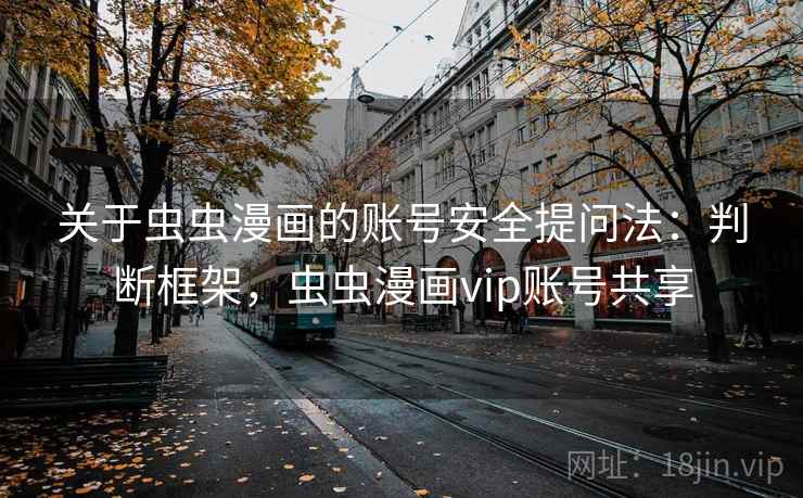 关于虫虫漫画的账号安全提问法：判断框架，虫虫漫画vip账号共享