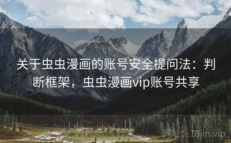 关于虫虫漫画的账号安全提问法:判断框架,虫虫漫画vip账号共享 关于虫虫漫画的账号安全提问法:判断框架,虫虫漫画vip账号共享