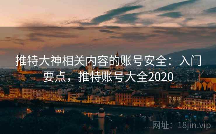 推特大神相关内容的账号安全：入门要点，推特账号大全2020