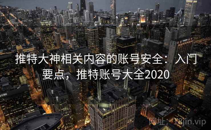 推特大神相关内容的账号安全:入门要点,推特账号大全2020 推特大神相关内容的账号安全:入门要点,推特账号大全2020